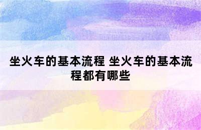 坐火车的基本流程 坐火车的基本流程都有哪些